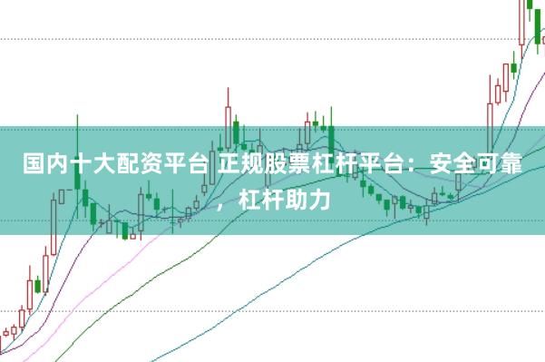 国内十大配资平台 正规股票杠杆平台：安全可靠，杠杆助力