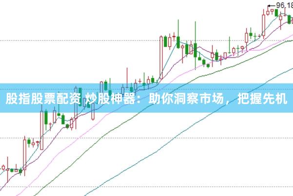 股指股票配资 炒股神器：助你洞察市场，把握先机