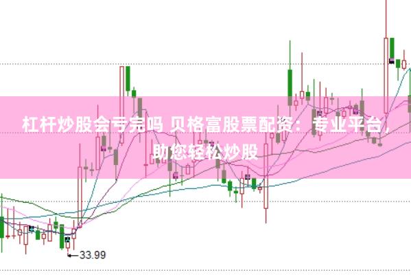 杠杆炒股会亏完吗 贝格富股票配资：专业平台，助您轻松炒股