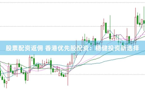 股票配资返佣 香港优先股配资：稳健投资新选择