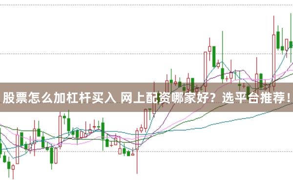 股票怎么加杠杆买入 网上配资哪家好？选平台推荐！
