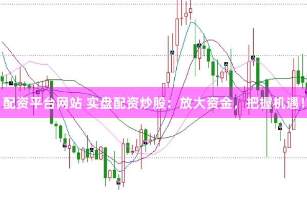 配资平台网站 实盘配资炒股：放大资金，把握机遇！