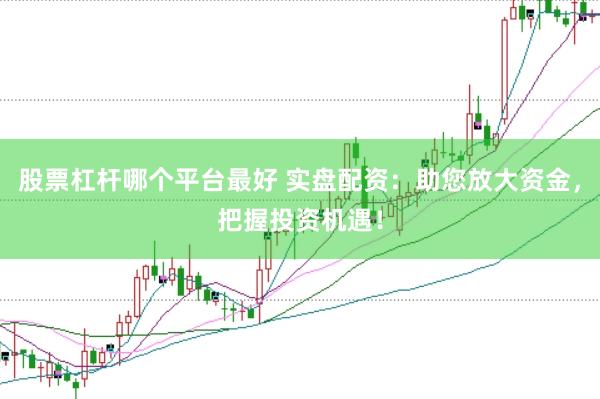 股票杠杆哪个平台最好 实盘配资：助您放大资金，把握投资机遇！