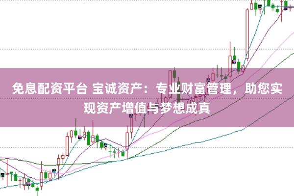 免息配资平台 宝诚资产：专业财富管理，助您实现资产增值与梦想成真