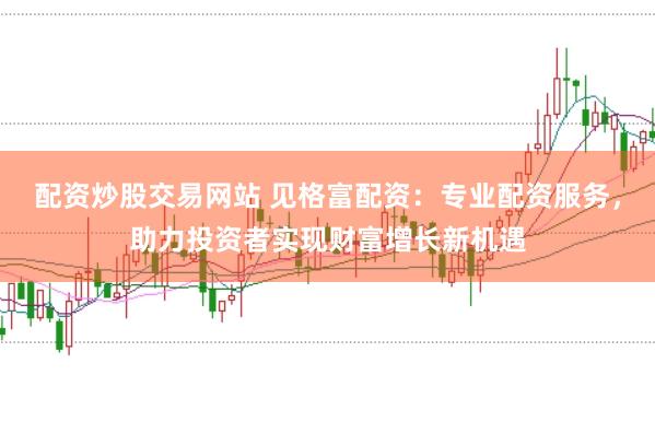 配资炒股交易网站 见格富配资：专业配资服务，助力投资者实现财富增长新机遇