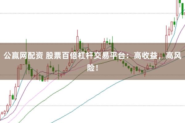 公赢网配资 股票百倍杠杆交易平台：高收益，高风险！