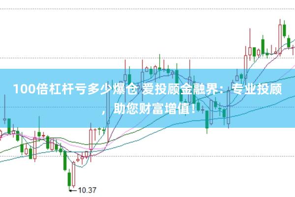 100倍杠杆亏多少爆仓 爱投顾金融界：专业投顾，助您财富增值！