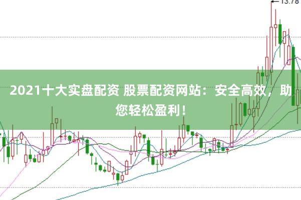 2021十大实盘配资 股票配资网站：安全高效，<a href=