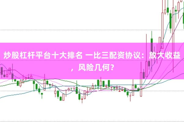 炒股杠杆平台十大排名 一比三配资协议：放大收益，风险几何？