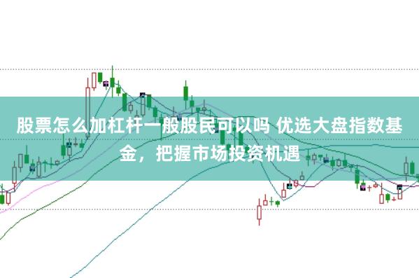 股票怎么加杠杆一般股民可以吗 优选大盘指数基金，把握市场投资机遇