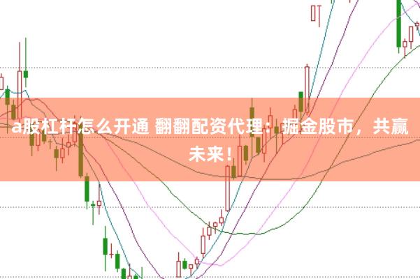 a股杠杆怎么开通 翻翻配资代理：掘金股市，共赢未来！