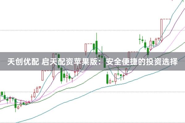 天创优配 启天配资苹果版：安全便捷的投资选择