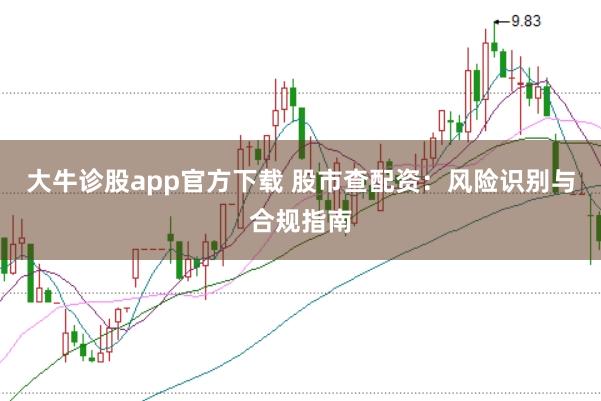 大牛诊股app官方下载 股市查配资：风险识别与合规指南