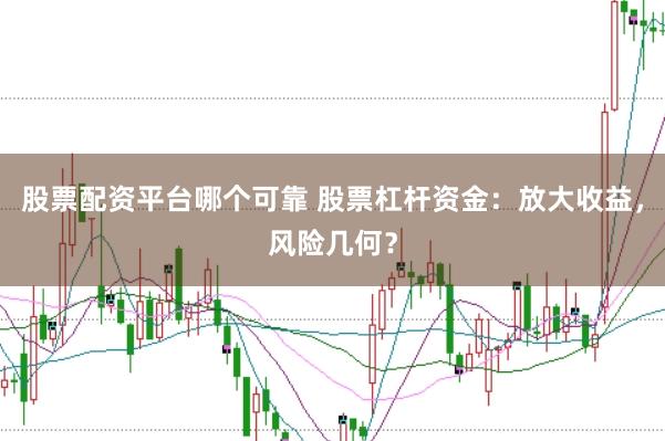 股票配资平台哪个可靠 股票杠杆资金：放大收益，风险几何？