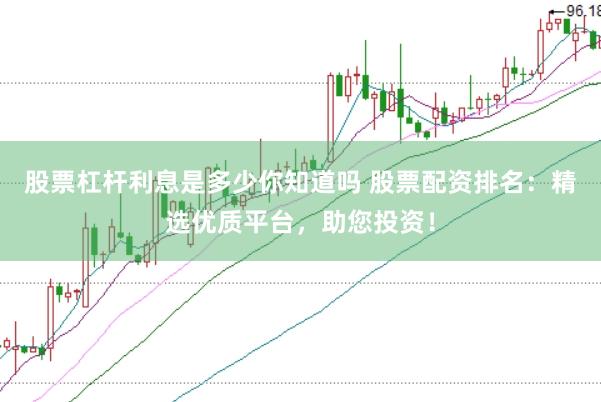 股票杠杆利息是多少你知道吗 股票配资排名：精选优质平台，助您投资！