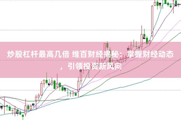 炒股杠杆最高几倍 维百财经揭秘：掌握财经动态，引领投资新风向