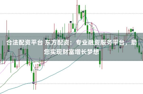 合法配资平台 东方配资：专业融资服务平台，助您实现财富增长梦想