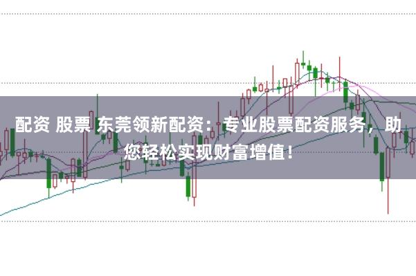 配资 股票 东莞领新配资：专业股票配资服务，助您轻松实现财富增值！
