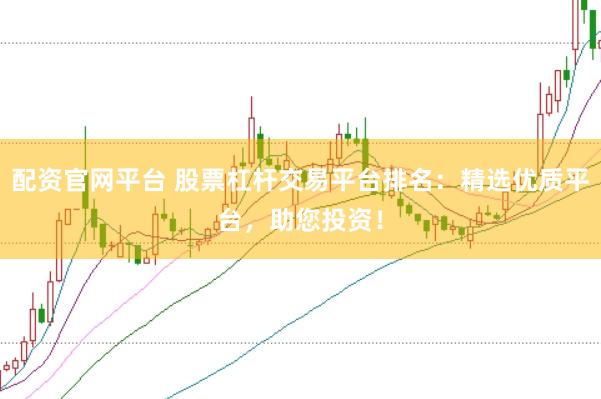 配资官网平台 股票杠杆交易平台排名：精选优质平台，助您投资！