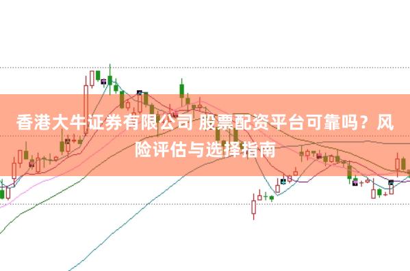 香港大牛证券有限公司 股票配资平台可靠吗？风险评估与选择指南