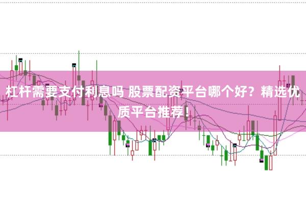 杠杆需要支付利息吗 股票配资平台哪个好？精选优质平台推荐！