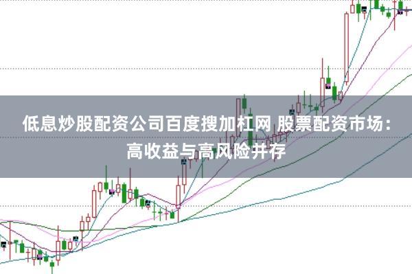 低息炒股配资公司百度搜加杠网 股票配资市场：高收益与高风险并存