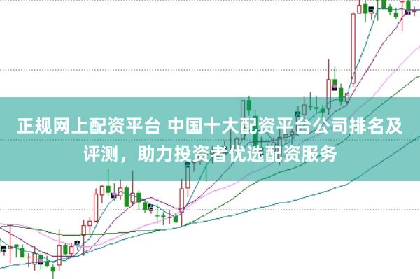 正规网上配资平台 中国十大配资平台公司排名及评测，助力投资者优选配资服务
