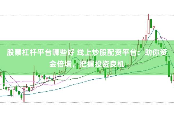 股票杠杆平台哪些好 线上炒股配资平台：助你资金倍增，把握投资良机