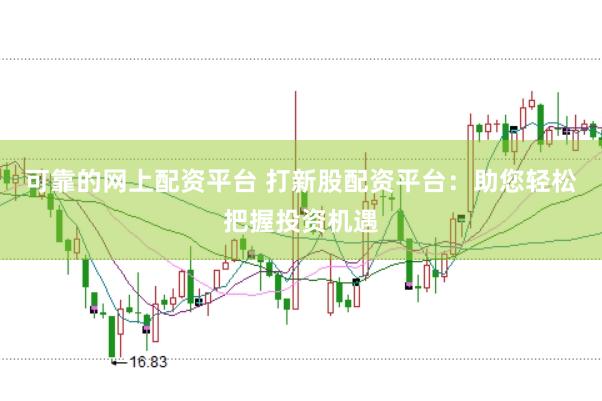 可靠的网上配资平台 打新股配资平台：助您轻松把握投资机遇