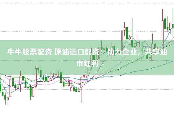 牛牛股票配资 原油进口配资：助力企业，共享油市红利