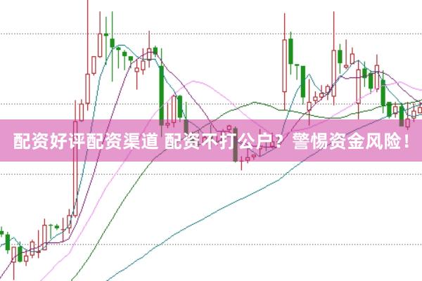 配资好评配资渠道 配资不打公户？警惕资金风险！