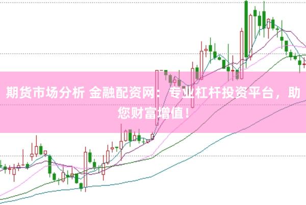 期货市场分析 金融配资网：专业杠杆投资平台，助您财富增值！
