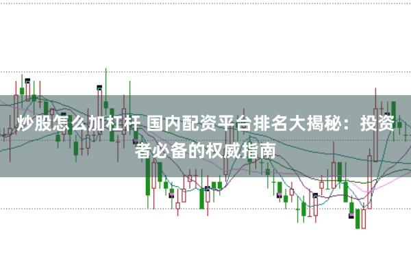 炒股怎么加杠杆 国内配资平台排名大揭秘：投资者必备的权威指南