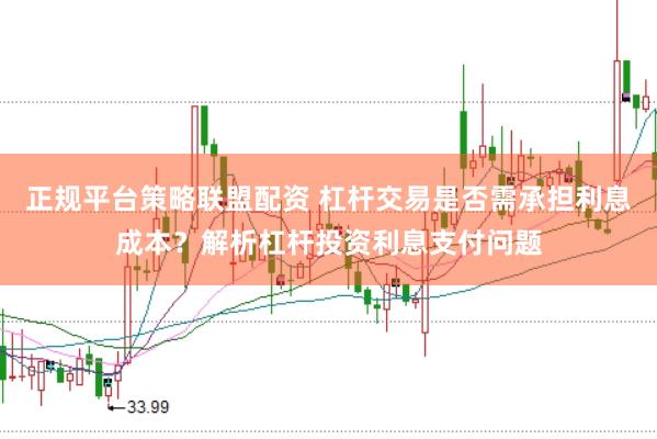 正规平台策略联盟配资 杠杆交易是否需承担利息成本？解析杠杆投资利息支付问题