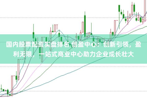 国内股票配资实盘排名 创盈中心：创新引领，盈利无限，<a href=