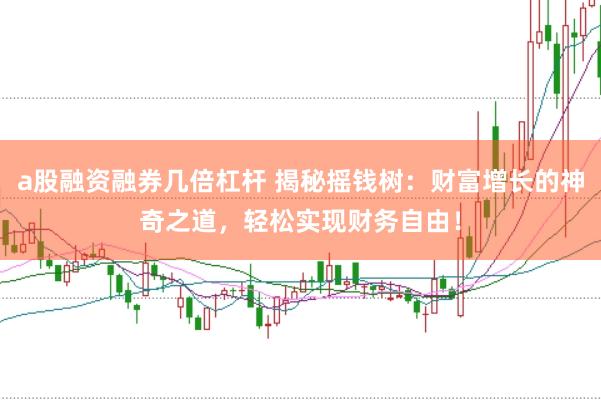 a股融资融券几倍杠杆 揭秘摇钱树：财富增长的神奇之道，轻松实现财务自由！