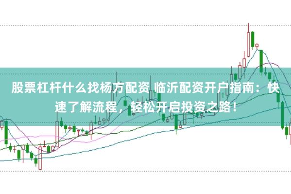 股票杠杆什么找杨方配资 临沂配资开户指南：快速了解流程，轻松开启投资之路！