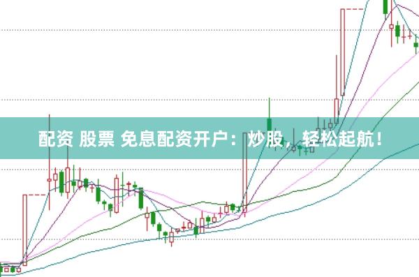 配资 股票 免息配资开户：炒股，轻松起航！