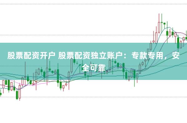 股票配资开户 股票配资独立账户：专款专用，安全可靠