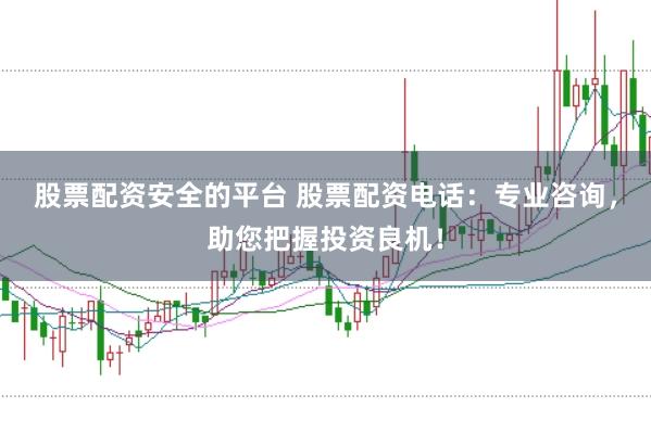 股票配资安全的平台 股票配资电话：专业咨询，助您把握投资良机！