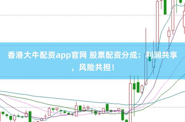 香港大牛配资app官网 股票配资分成：利润共享，风险共担！