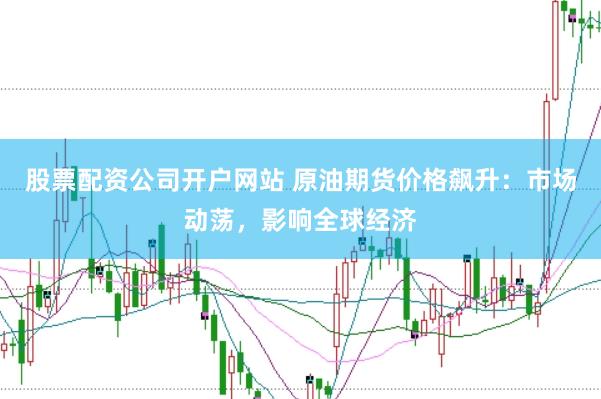 股票配资公司开户网站 原油期货价格飙升：市场动荡，影响全球经济