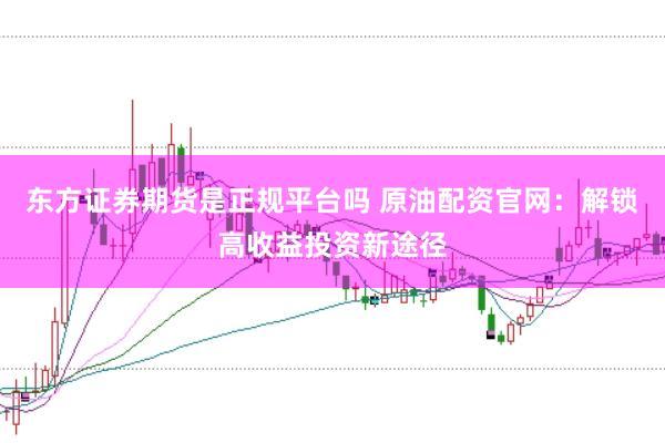 东方证券期货是正规平台吗 原油配资官网：解锁高收益投资新途径