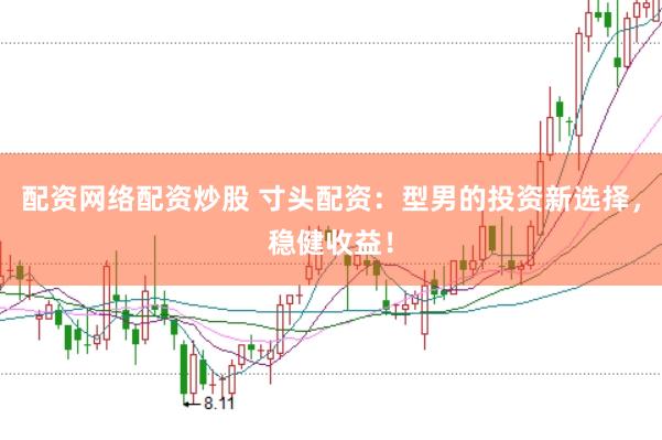 配资网络配资炒股 寸头配资：型男的投资新选择，稳健收益！