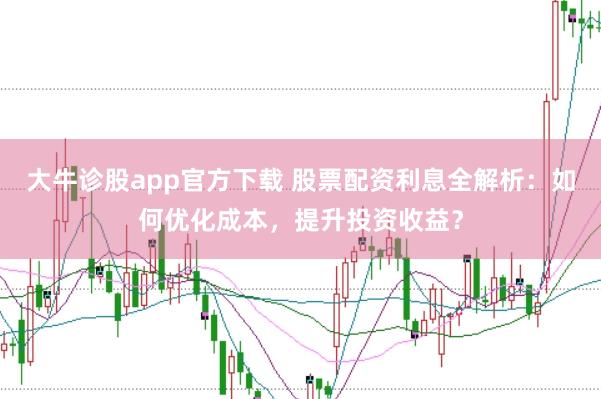 大牛诊股app官方下载 股票配资利息全解析：如何优化成本，提升投资收益？