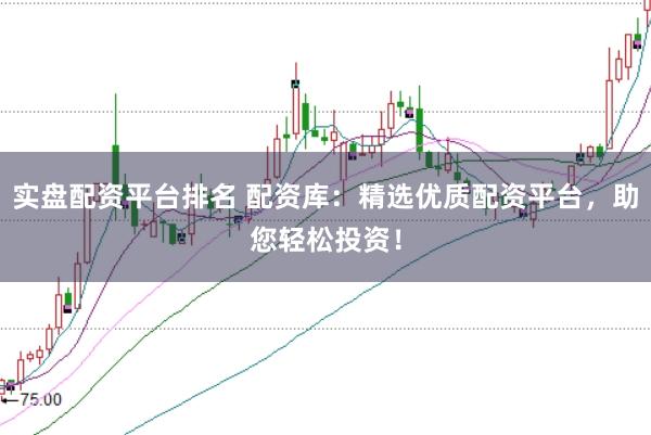 实盘配资平台排名 配资库：精选优质配资平台，助您轻松投资！