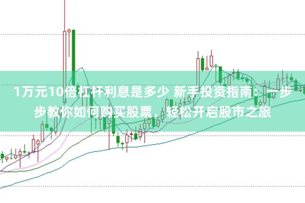 1万元10倍杠杆利息是多少 新手投资指南：一步步教你如何购买股票，轻松开启股市之旅