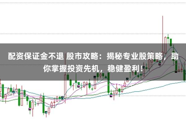 配资保证金不退 股市攻略：揭秘专业股策略，助你掌握投资先机，稳健盈利！