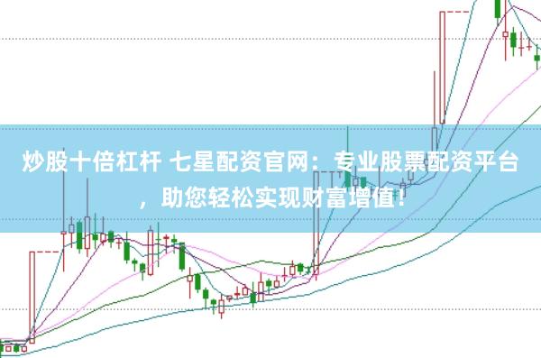 炒股十倍杠杆 七星配资官网：专业股票配资平台，助您轻松实现财富增值！