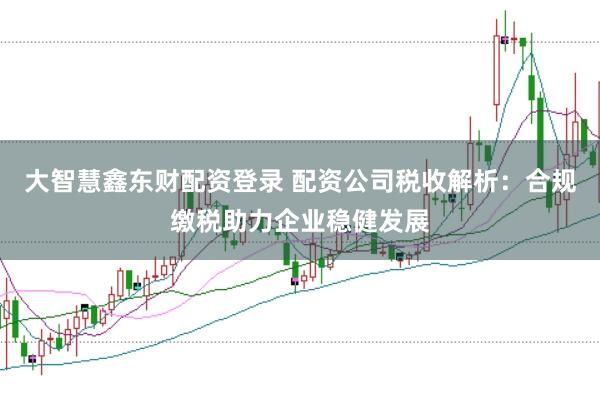 大智慧鑫东财配资登录 配资公司税收解析：合规缴税助力企业稳健发展
